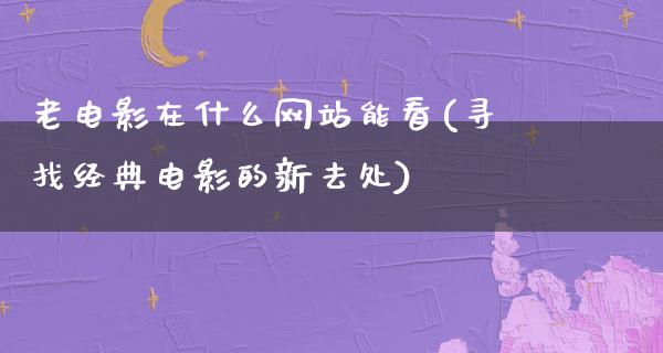 老电影在什么网站能看(寻找经典电影的新去处)