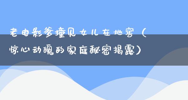 老电影爹撞见女儿在地窖（惊心动魄的家庭秘密揭露）