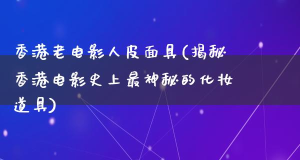 香港老电影人皮面具(揭秘香港电影史上最神秘的化妆道具)