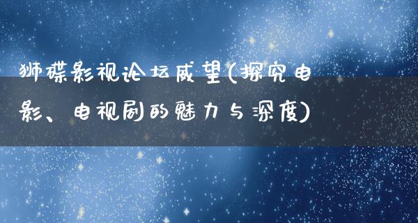 狮碟影视论坛威望(探究电影、电视剧的魅力与深度)