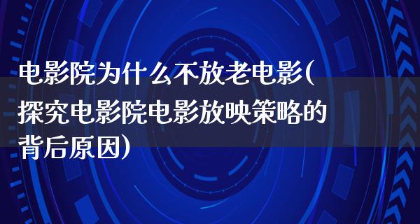 电影院为什么不放老电影(探究电影院电影放映策略的背后原因)