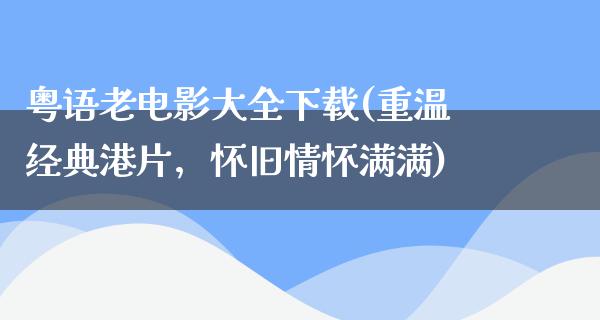 粤语老电影大全下载(重温经典港片，怀旧情怀满满)