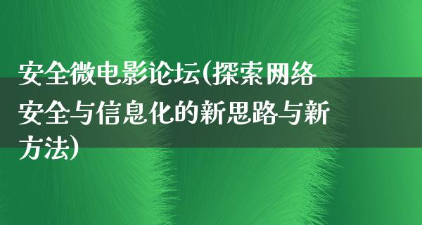 安全微电影论坛(探索网络安全与信息化的新思路与新方法)