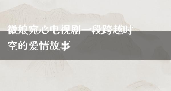 徽娘宛心电视剧一段跨越时空的爱情故事