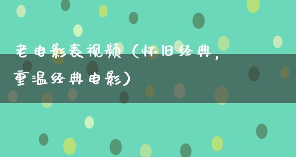 老电影表视频（怀旧经典，重温经典电影）