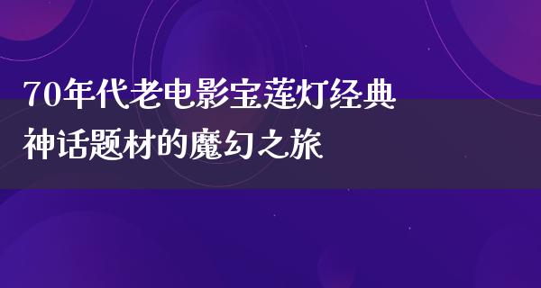 70年代老电影宝莲灯经典神话题材的魔幻之旅