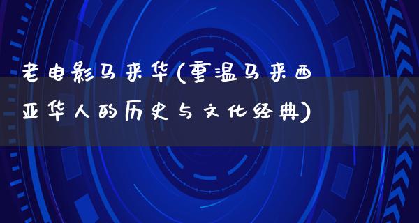 老电影马来华(重温马来西亚华人的历史与文化经典)