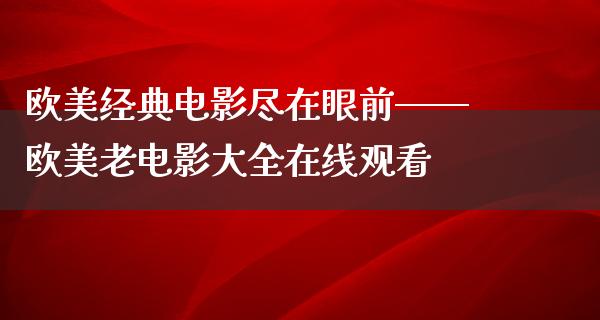 欧美经典电影尽在眼前——欧美老电影大全在线观看