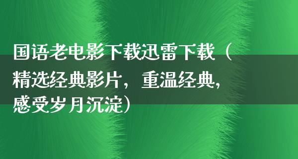 国语老电影下载迅雷下载（精选经典影片，重温经典，感受岁月沉淀）