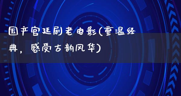 国产宫廷剧老电影(重温经典，感受古韵风华)