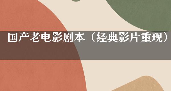 国产老电影剧本（经典影片重现）