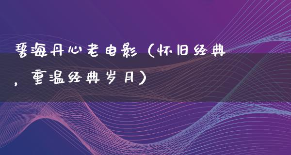 碧海丹心老电影（怀旧经典，重温经典岁月）