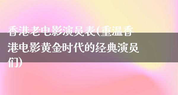 香港老电影演员表(重温香港电影黄金时代的经典演员们)