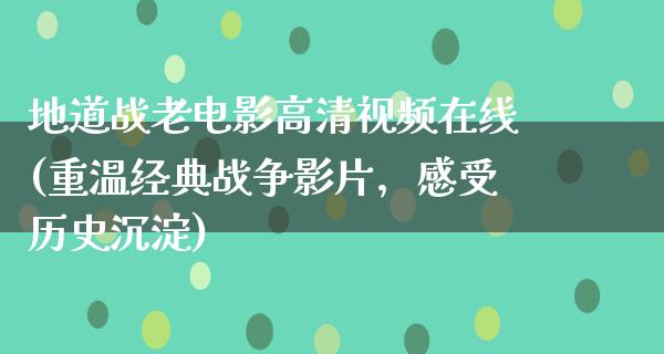 地道战老电影高清视频在线(重温经典战争影片，感受历史沉淀)