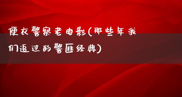 便衣警察老电影(那些年我们追过的警匪经典)