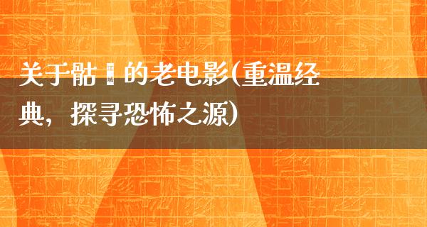 关于骷髅的老电影(重温经典，探寻恐怖之源)