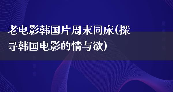 老电影韩国片周末同床(探寻韩国电影的情与欲)