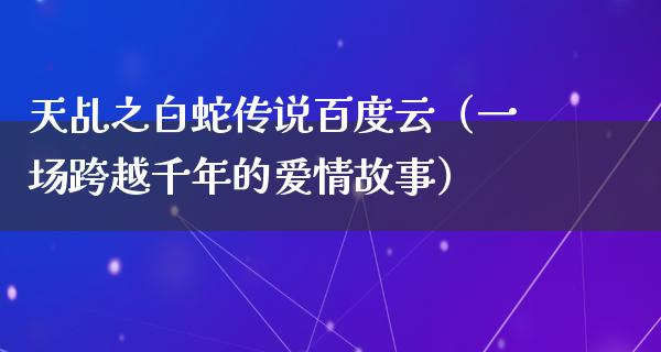 天乩之白蛇传说百度云（一场跨越千年的爱情故事）