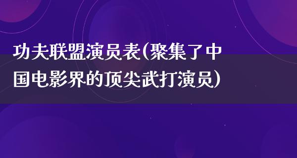 功夫联盟演员表(**了中国电影界的顶尖武打演员)