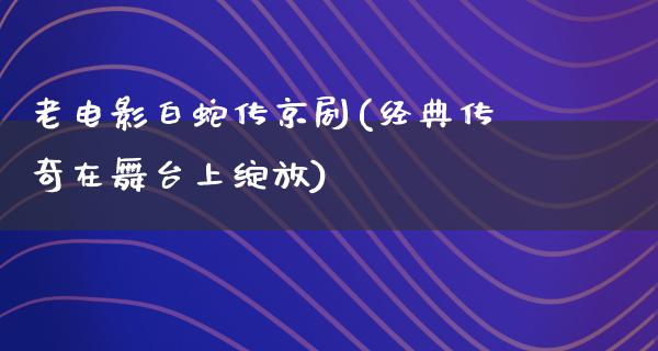 老电影白蛇传京剧(经典传奇在舞台上绽放)