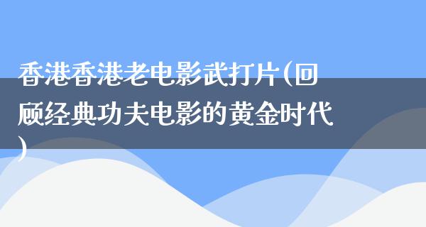 香港香港老电影武打片(回顾经典功夫电影的黄金时代)