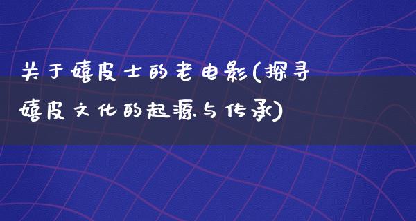 关于嬉皮士的老电影(探寻嬉皮文化的起源与传承)