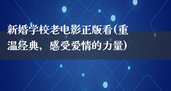 新婚学校老电影正版看(重温经典，感受爱情的力量)