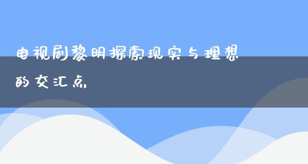 电视剧黎明探索现实与理想的交汇点