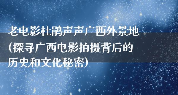 老电影杜鹃声声广西外景地(探寻广西电影拍摄背后的历史和文化秘密)