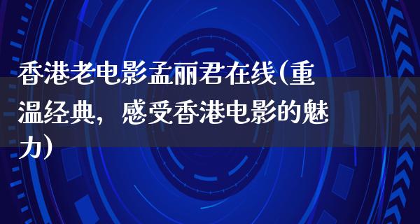 香港老电影孟丽君在线(重温经典，感受香港电影的魅力)