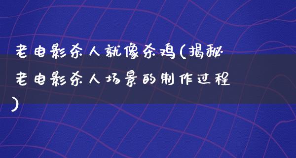 老电影杀人就像杀鸡(揭秘老电影杀人场景的制作过程)