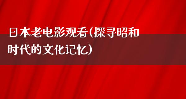 日本老电影观看(探寻昭和时代的文化记忆)