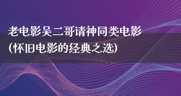 老电影吴二哥请神同类电影(怀旧电影的经典之选)