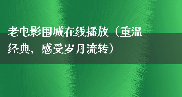 老电影围城在线播放（重温经典，感受岁月流转）