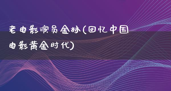 老电影演员金林(回忆中国电影黄金时代)