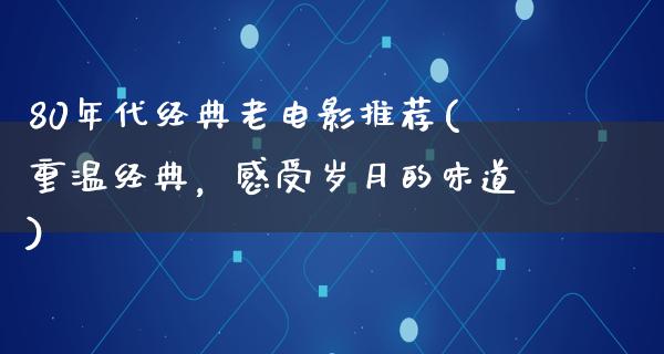 80年代经典老电影推荐(重温经典，感受岁月的味道)