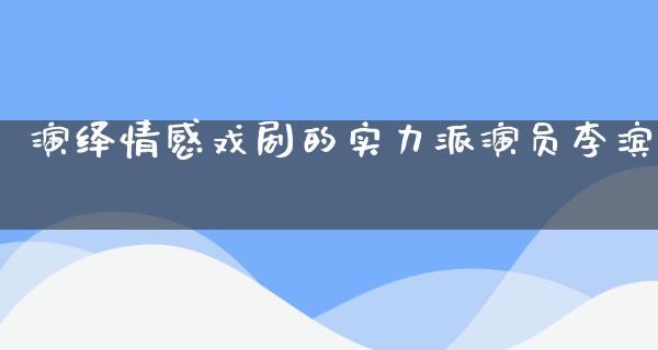 演绎情感戏剧的实力派演员李滨