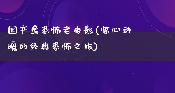 国产最恐怖老电影(惊心动魄的经典恐怖之旅)