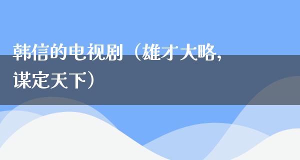 韩信的电视剧（雄才大略，谋定天下）