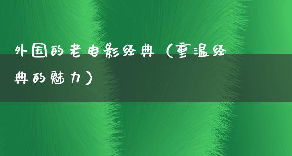 外国的老电影经典（重温经典的魅力）