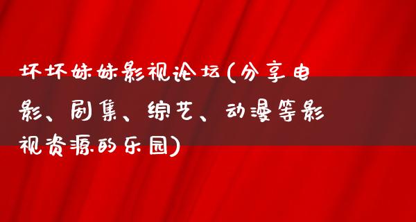 坏坏妹妹影视论坛(分享电影、剧集、综艺、动漫等影视资源的乐园)