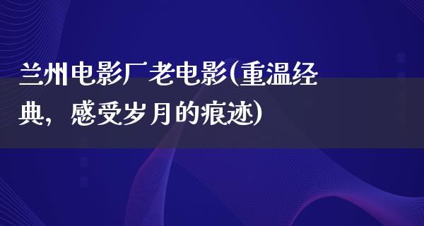 兰州电影厂老电影(重温经典，感受岁月的痕迹)