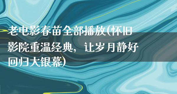 老电影春苗全部播放(怀旧影院重温经典，让岁月静好回归大银幕)