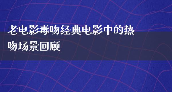 老电影毒吻经典电影中的热吻场景回顾