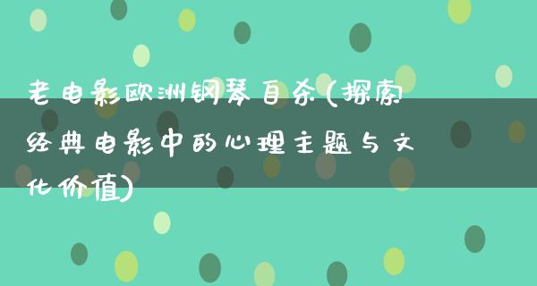 老电影欧洲钢琴自杀(探索经典电影中的心理主题与文化价值)