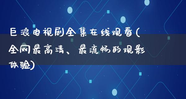 巨浪电视剧****观看(全网最高清、最流畅的观影体验)