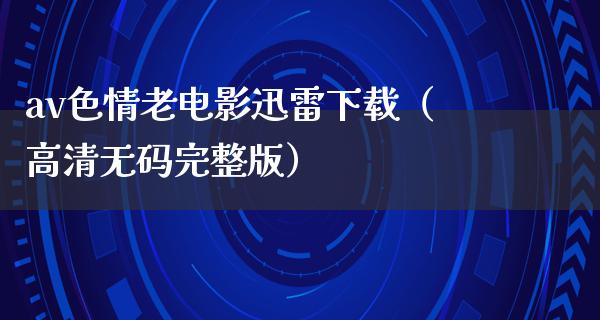 av色情老电影迅雷下载（高清无码完整版）