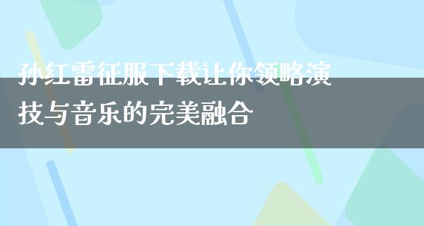 孙红雷征服下载让你领略演技与音乐的完美融合