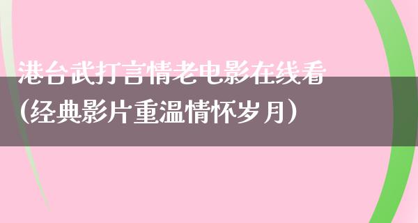 港台武打言情老电影在线看(经典影片重温情怀岁月)