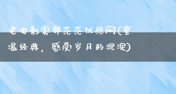 老电影雾都茫茫优酷网(重温经典，感受岁月的沉淀)